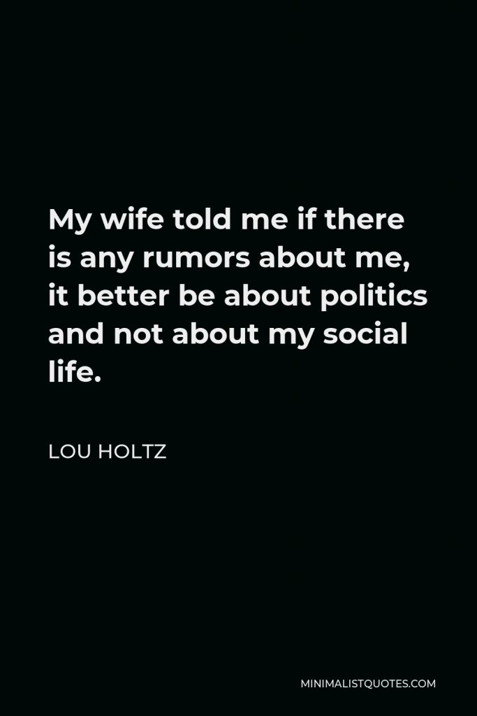 Lou Holtz Quote - My wife told me if there is any rumors about me, it better be about politics and not about my social life.