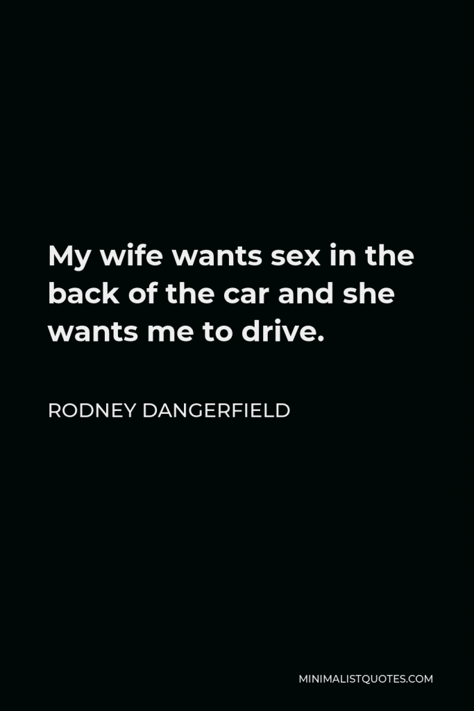 Rodney Dangerfield Quote - My wife wants sex in the back of the car and she wants me to drive.