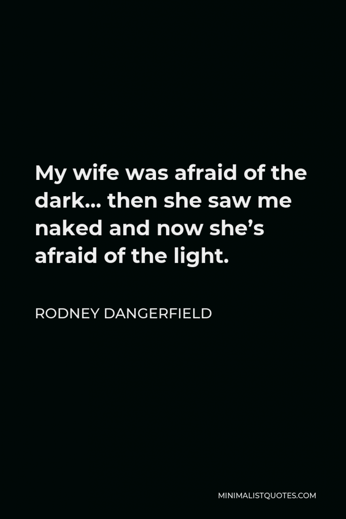 Rodney Dangerfield Quote - My wife was afraid of the dark… then she saw me naked and now she’s afraid of the light.