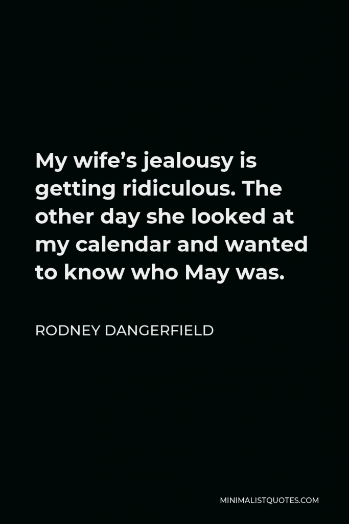 Rodney Dangerfield Quote - My wife’s jealousy is getting ridiculous. The other day she looked at my calendar and wanted to know who May was.