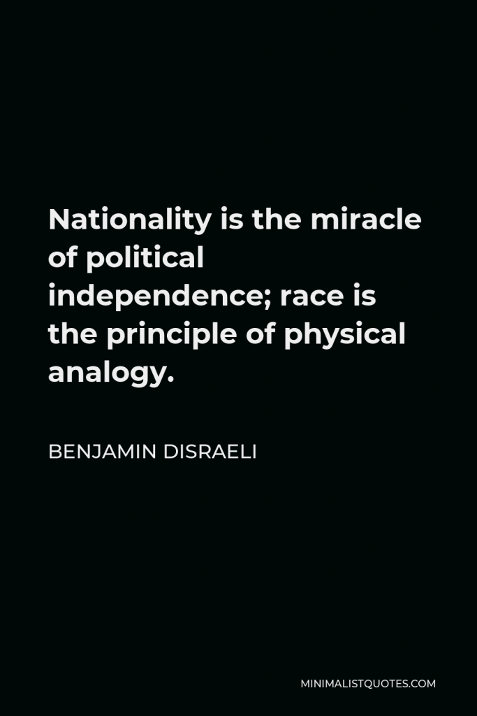 Benjamin Disraeli Quote - Nationality is the miracle of political independence; race is the principle of physical analogy.