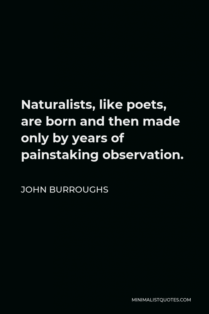 John Burroughs Quote - Naturalists, like poets, are born and then made only by years of painstaking observation.