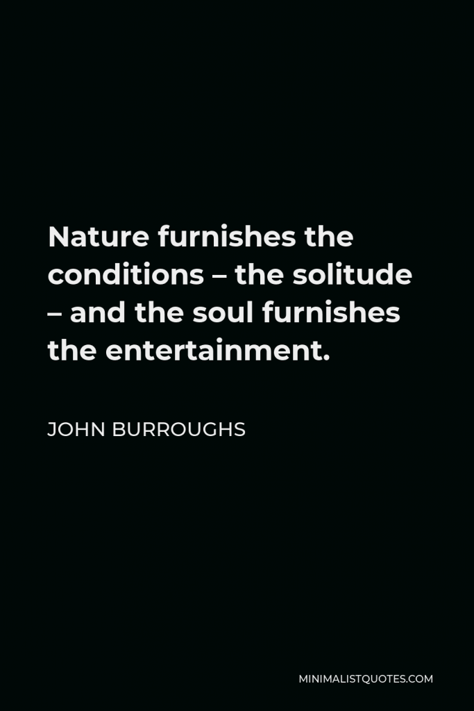 John Burroughs Quote - Nature furnishes the conditions – the solitude – and the soul furnishes the entertainment.