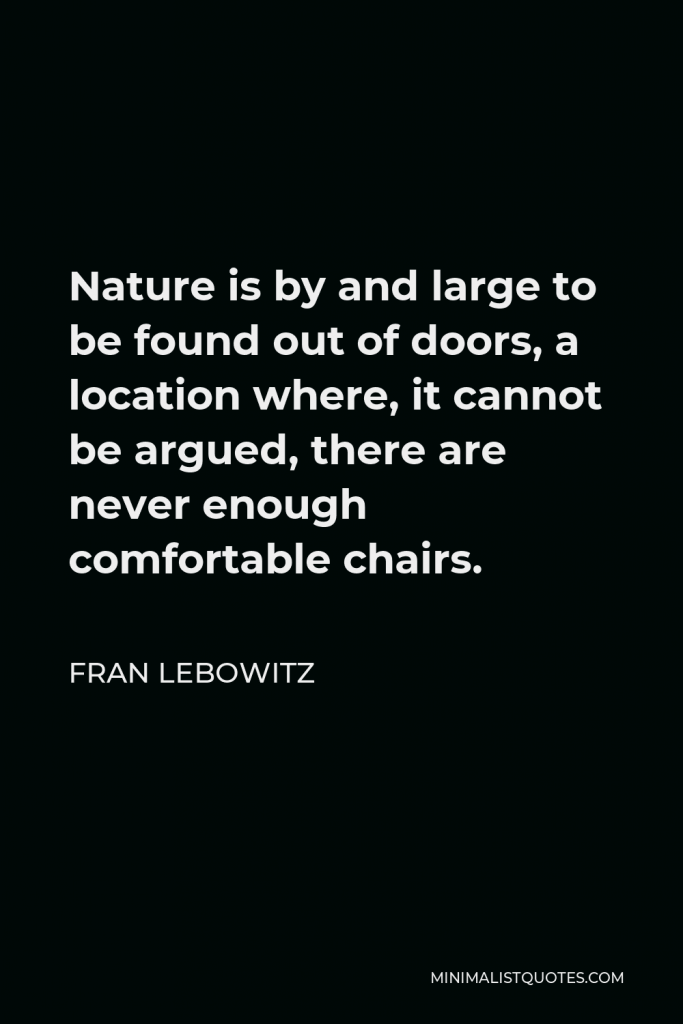 Fran Lebowitz Quote - Nature is by and large to be found out of doors, a location where, it cannot be argued, there are never enough comfortable chairs.