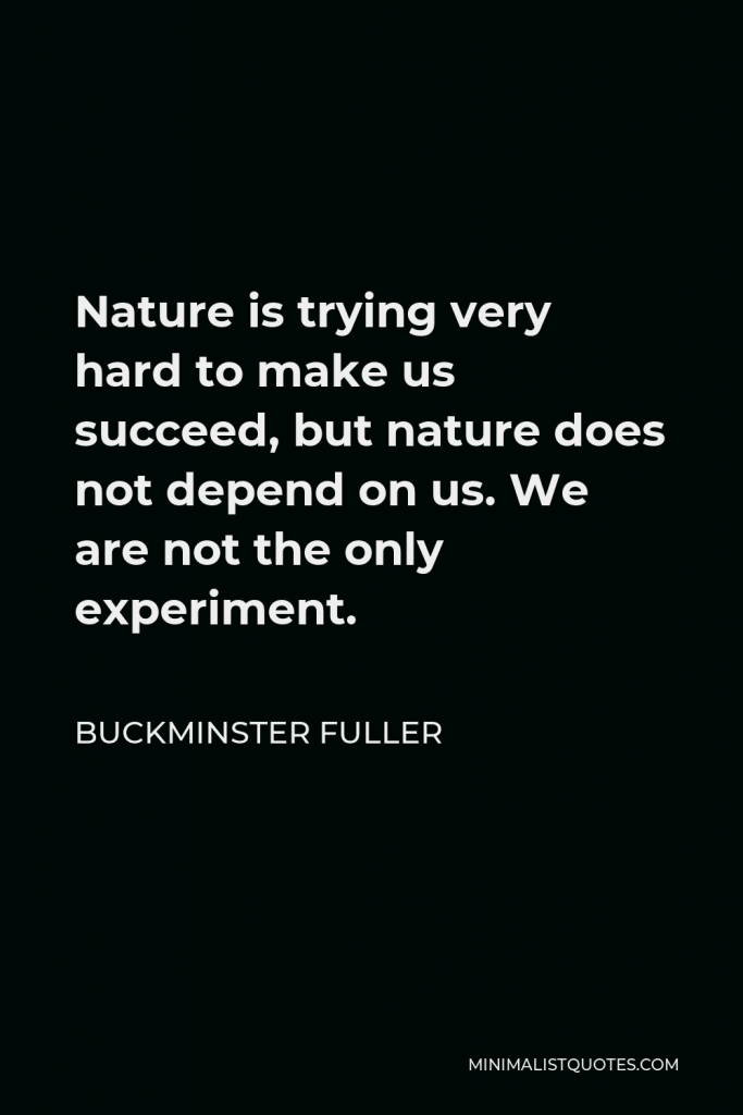 Buckminster Fuller Quote - Nature is trying very hard to make us succeed, but nature does not depend on us. We are not the only experiment.
