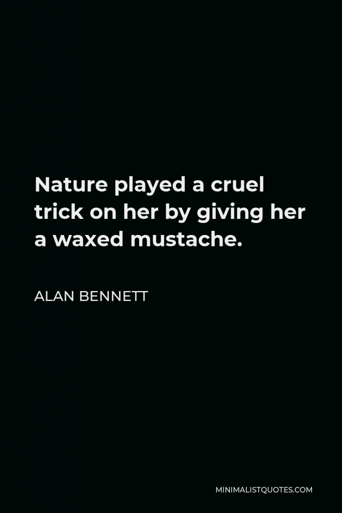 Alan Bennett Quote - Nature played a cruel trick on her by giving her a waxed mustache.