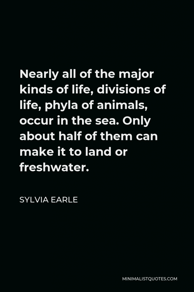 Sylvia Earle Quote - Nearly all of the major kinds of life, divisions of life, phyla of animals, occur in the sea. Only about half of them can make it to land or freshwater.