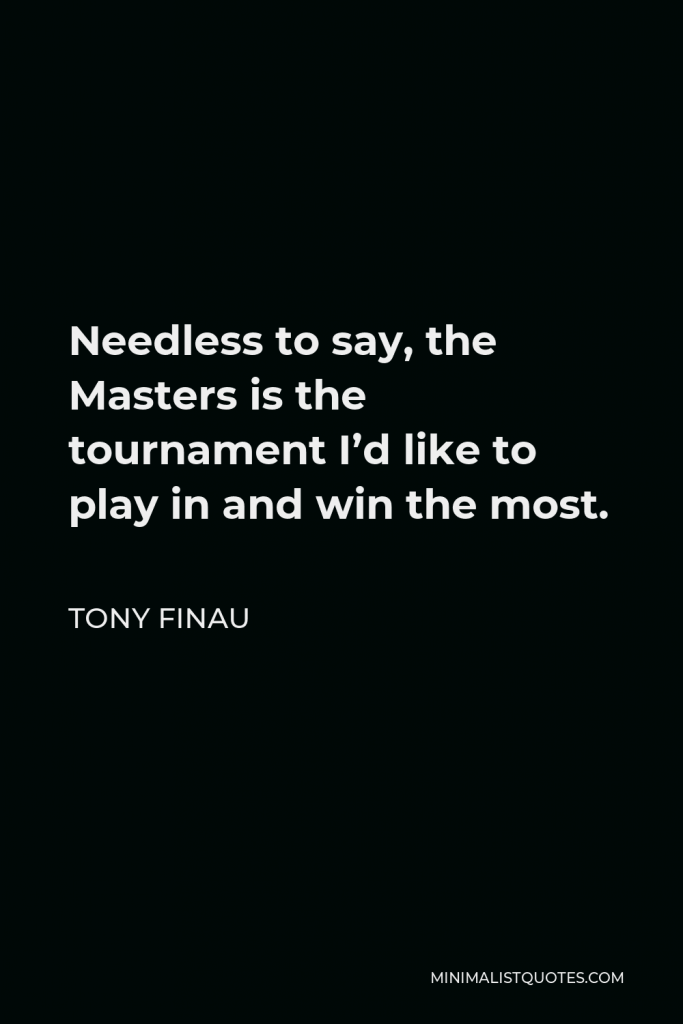 Tony Finau Quote - Needless to say, the Masters is the tournament I’d like to play in and win the most.