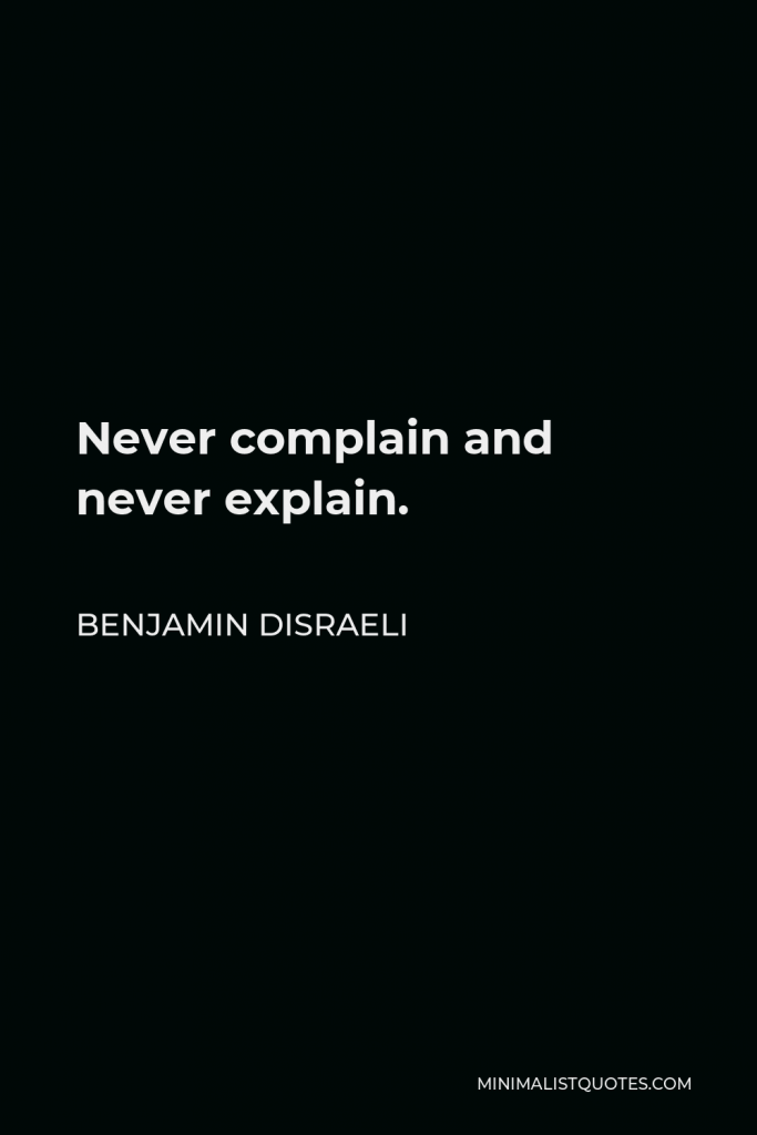 Benjamin Disraeli Quote - Never complain and never explain.