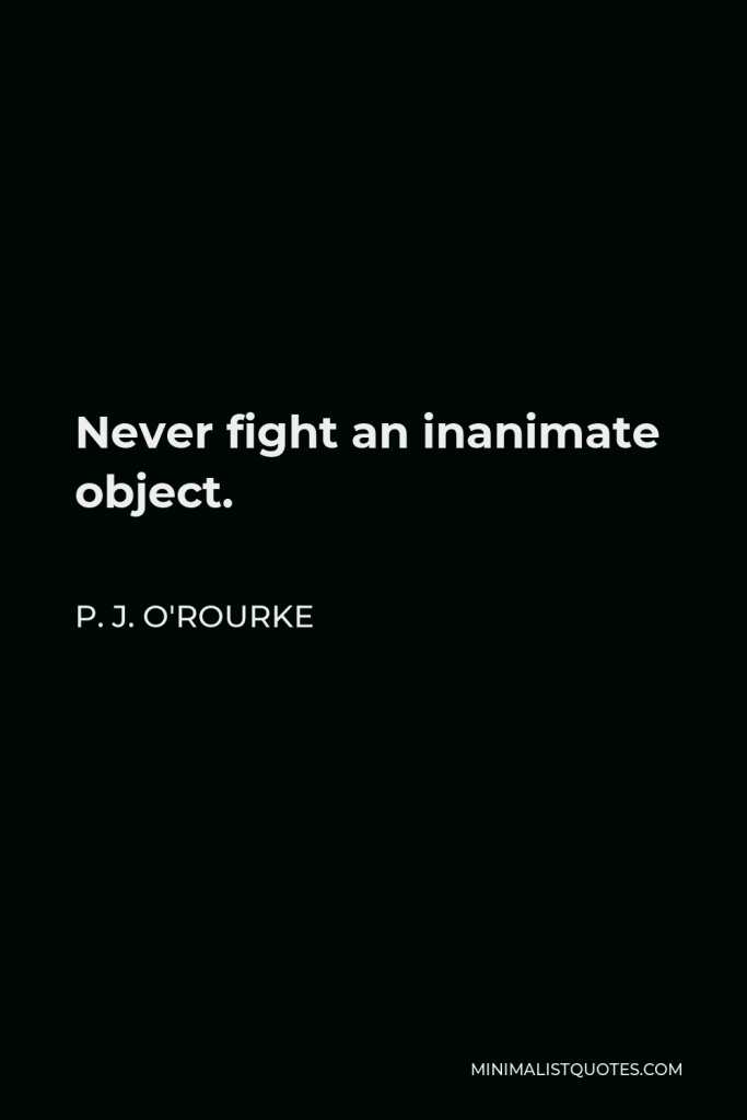P. J. O'Rourke Quote - Never fight an inanimate object.