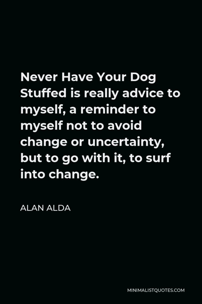 Alan Alda Quote - Never Have Your Dog Stuffed is really advice to myself, a reminder to myself not to avoid change or uncertainty, but to go with it, to surf into change.