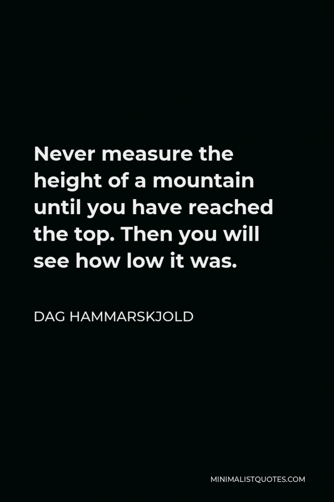 Dag Hammarskjold Quote - Never measure the height of a mountain until you have reached the top. Then you will see how low it was.