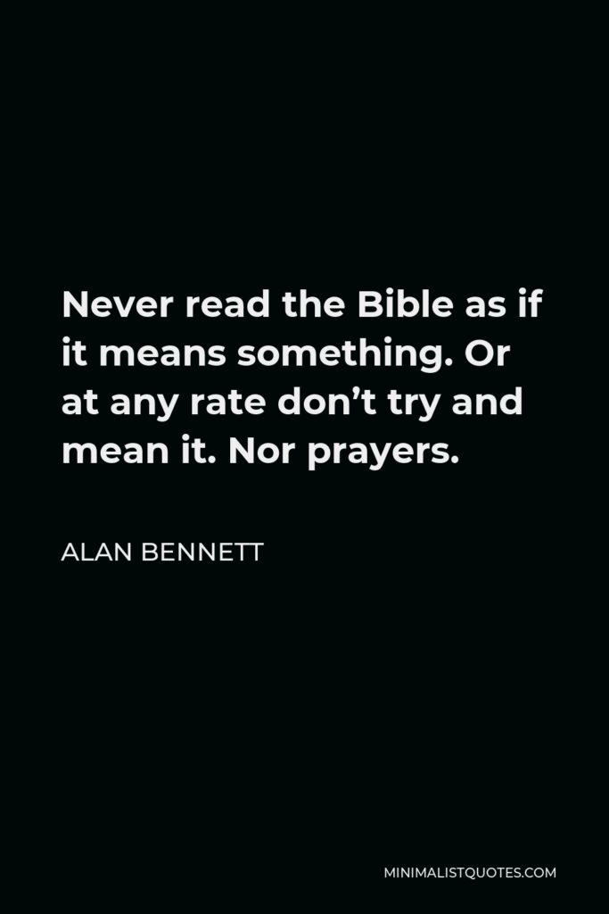 Alan Bennett Quote - Never read the Bible as if it means something. Or at any rate don’t try and mean it. Nor prayers.