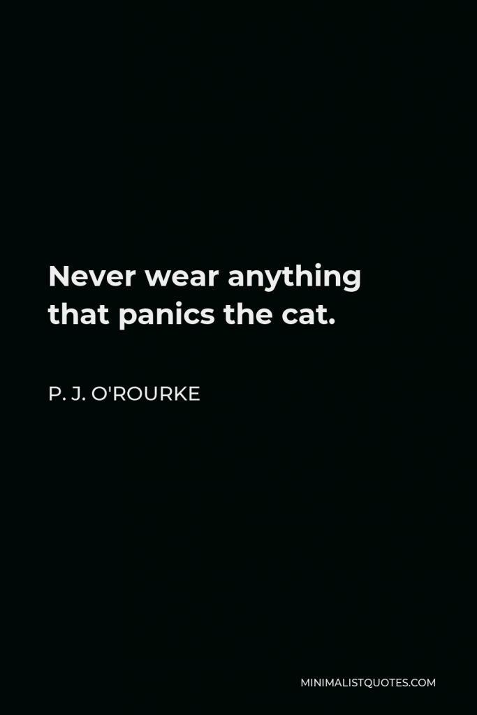 P. J. O'Rourke Quote - Never wear anything that panics the cat.