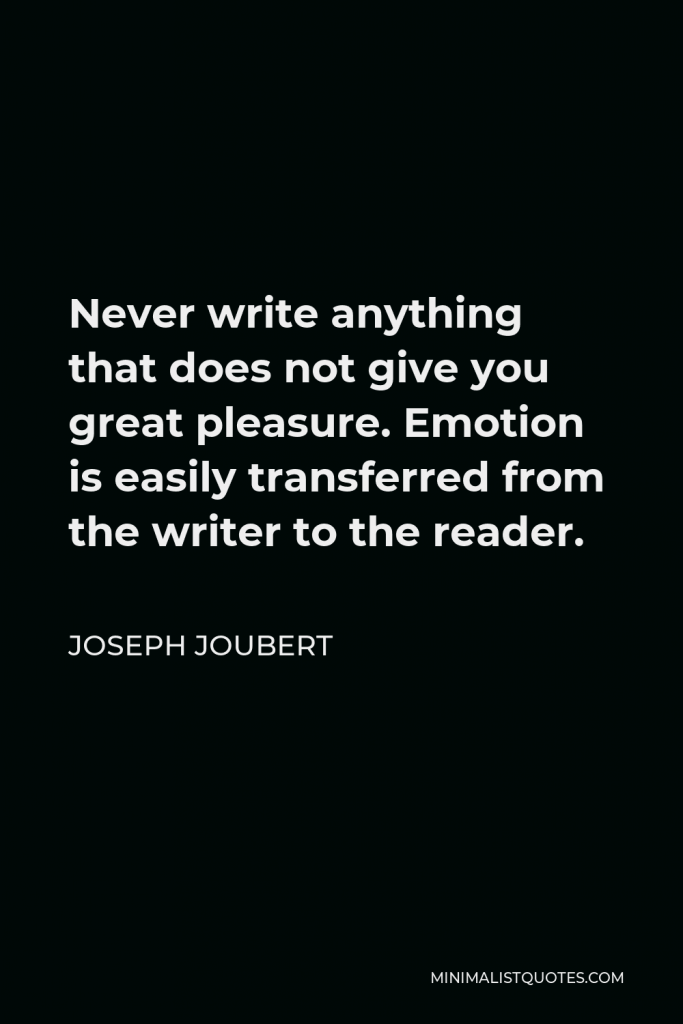 Joseph Joubert Quote - Never write anything that does not give you great pleasure. Emotion is easily transferred from the writer to the reader.