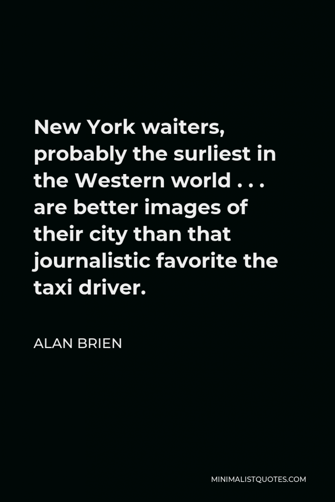 Alan Brien Quote - New York waiters, probably the surliest in the Western world . . . are better images of their city than that journalistic favorite the taxi driver.
