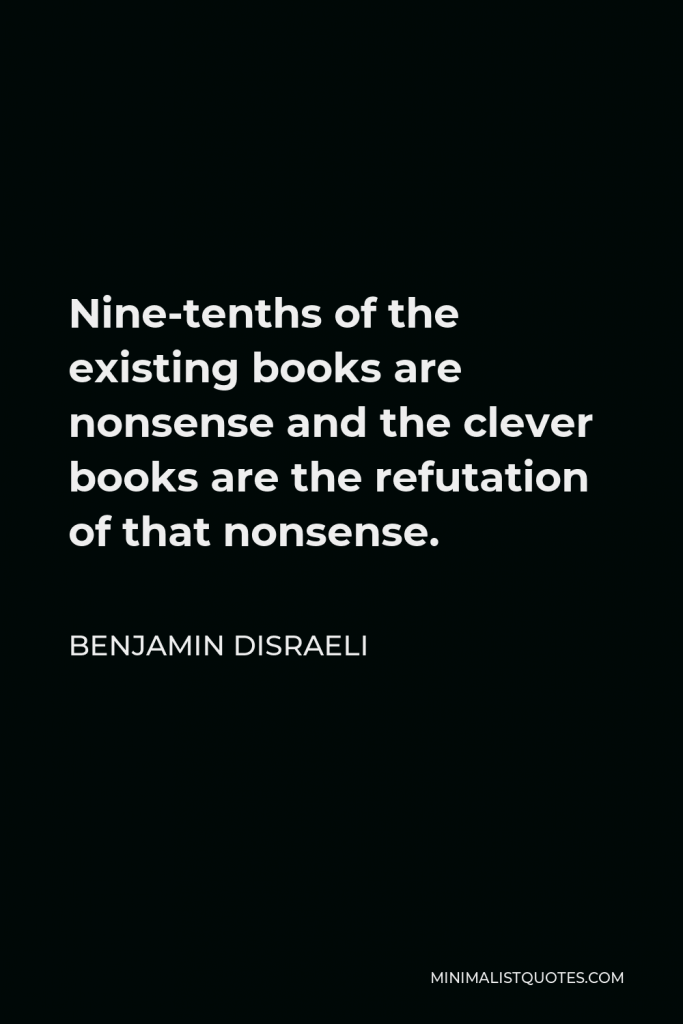 Benjamin Disraeli Quote - Nine-tenths of the existing books are nonsense and the clever books are the refutation of that nonsense.