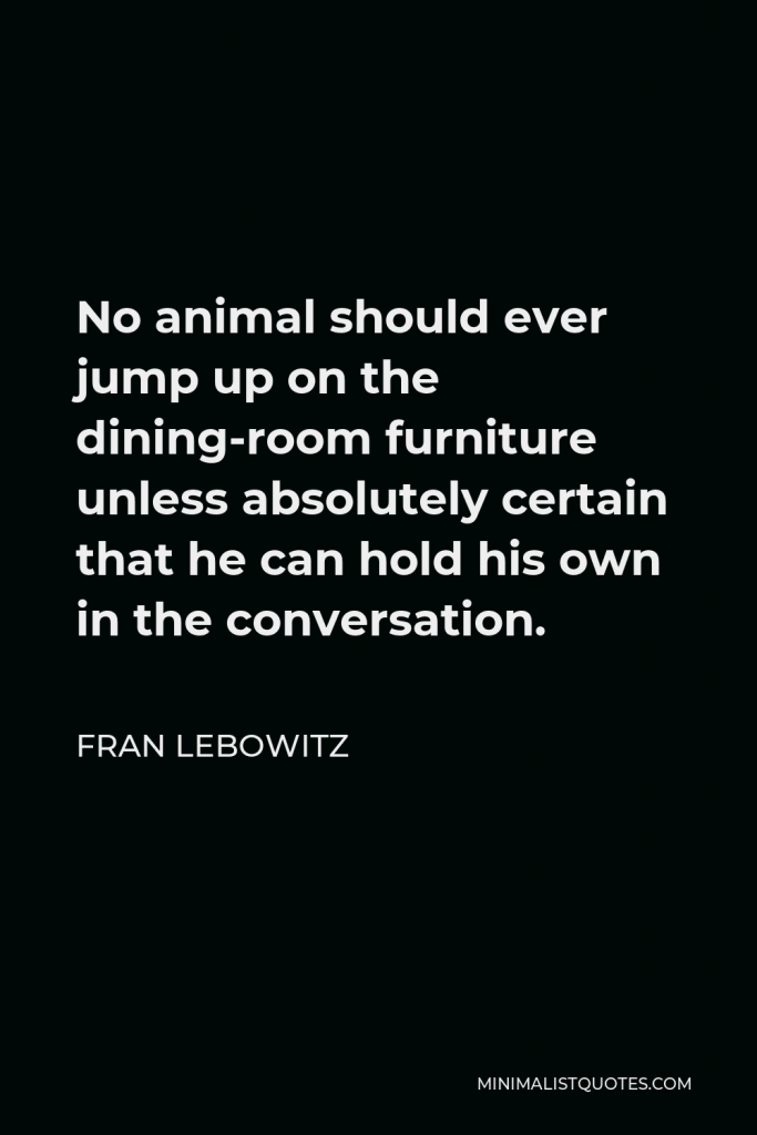 Fran Lebowitz Quote - No animal should ever jump up on the dining-room furniture unless absolutely certain that he can hold his own in the conversation.