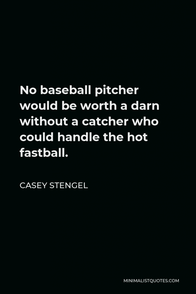 Casey Stengel Quote - No baseball pitcher would be worth a darn without a catcher who could handle the hot fastball.