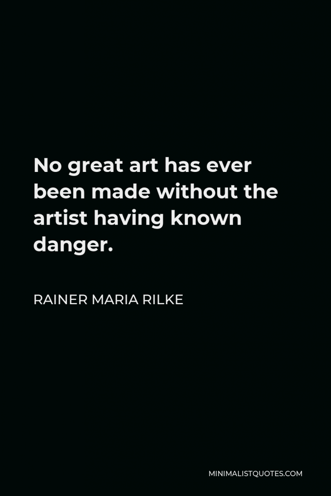 Rainer Maria Rilke Quote - No great art has ever been made without the artist having known danger.