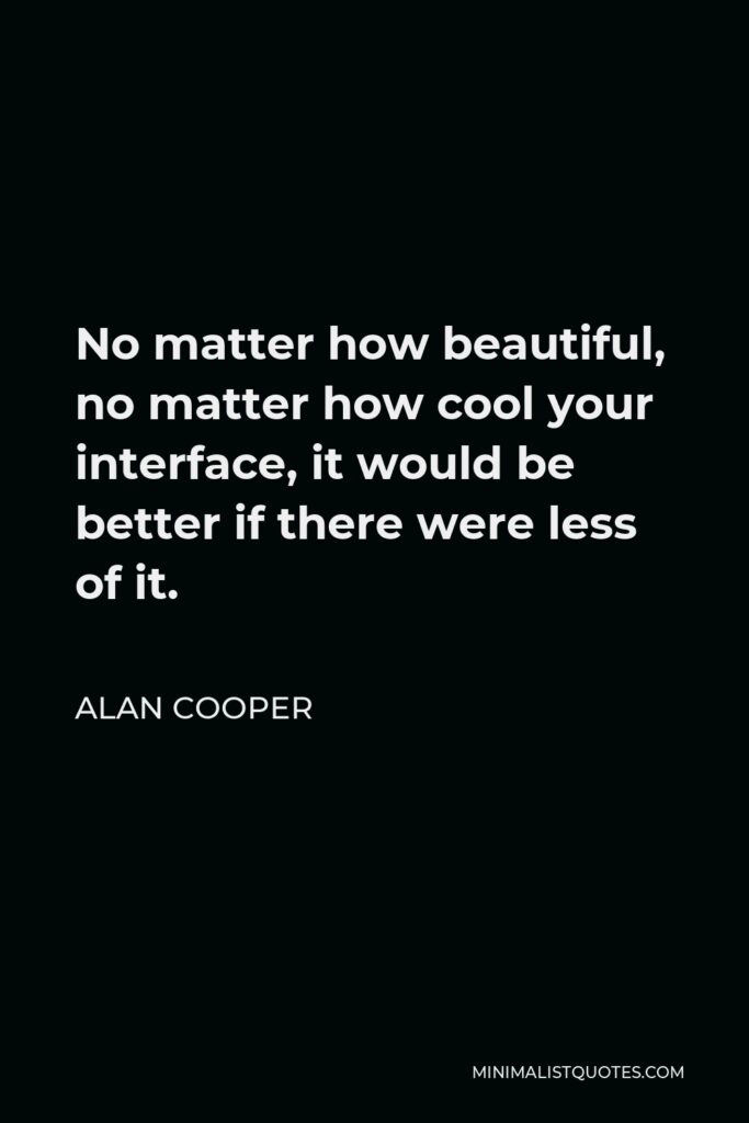 Alan Cooper Quote - No matter how beautiful, no matter how cool your interface, it would be better if there were less of it.