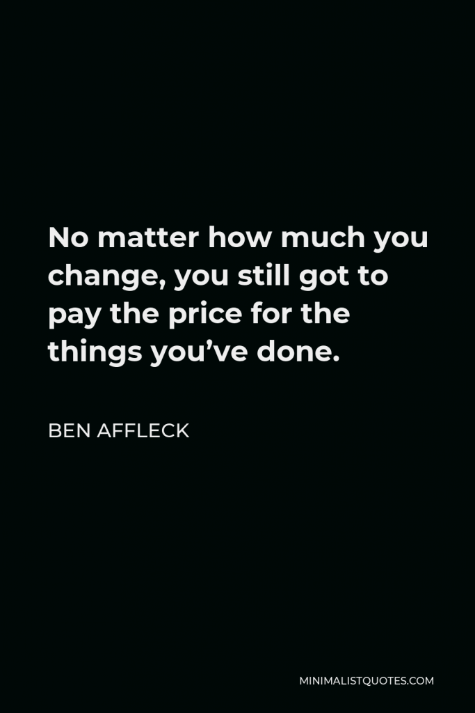 Ben Affleck Quote - No matter how much you change, you still got to pay the price for the things you’ve done.