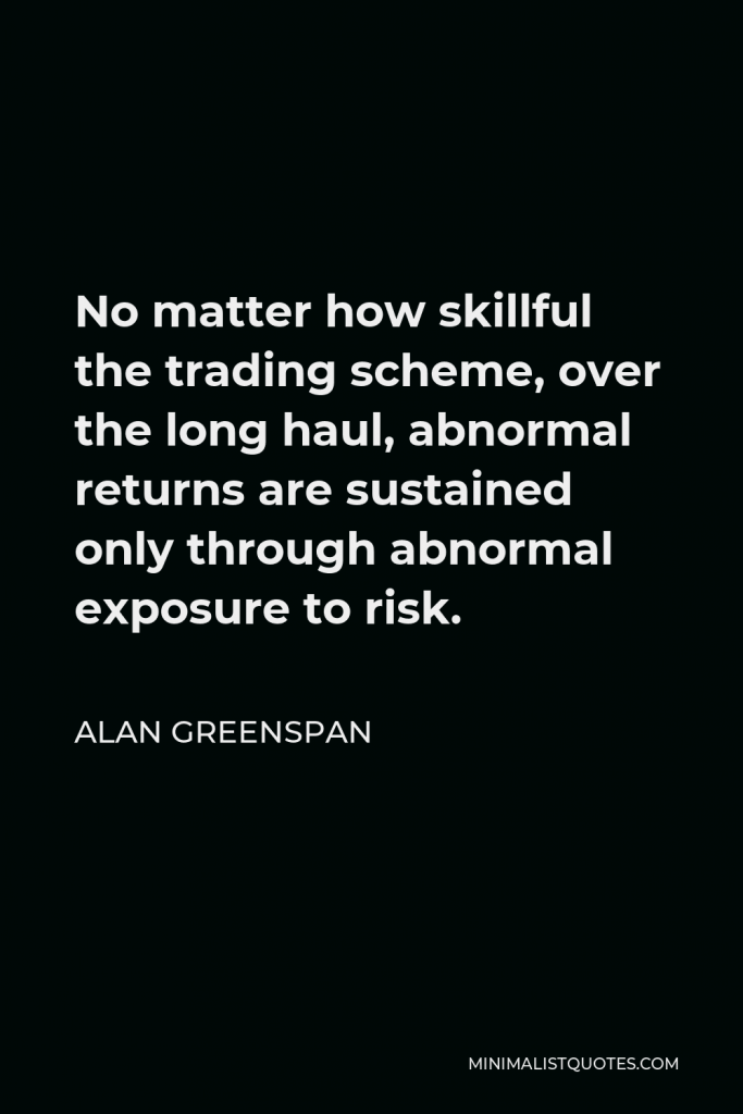 Alan Greenspan Quote - No matter how skillful the trading scheme, over the long haul, abnormal returns are sustained only through abnormal exposure to risk.