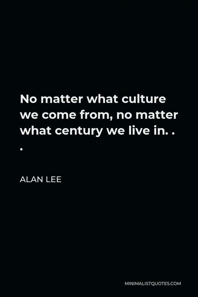 Alan Lee Quote - No matter what culture we come from, no matter what century we live in. . .