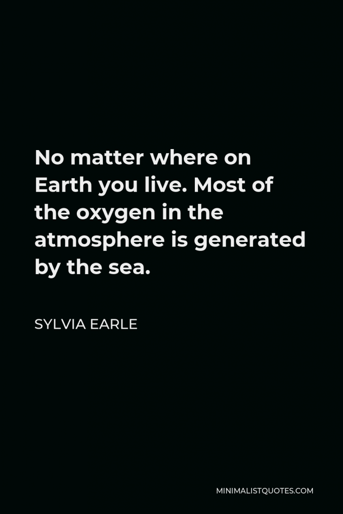 Sylvia Earle Quote - No matter where on Earth you live. Most of the oxygen in the atmosphere is generated by the sea.