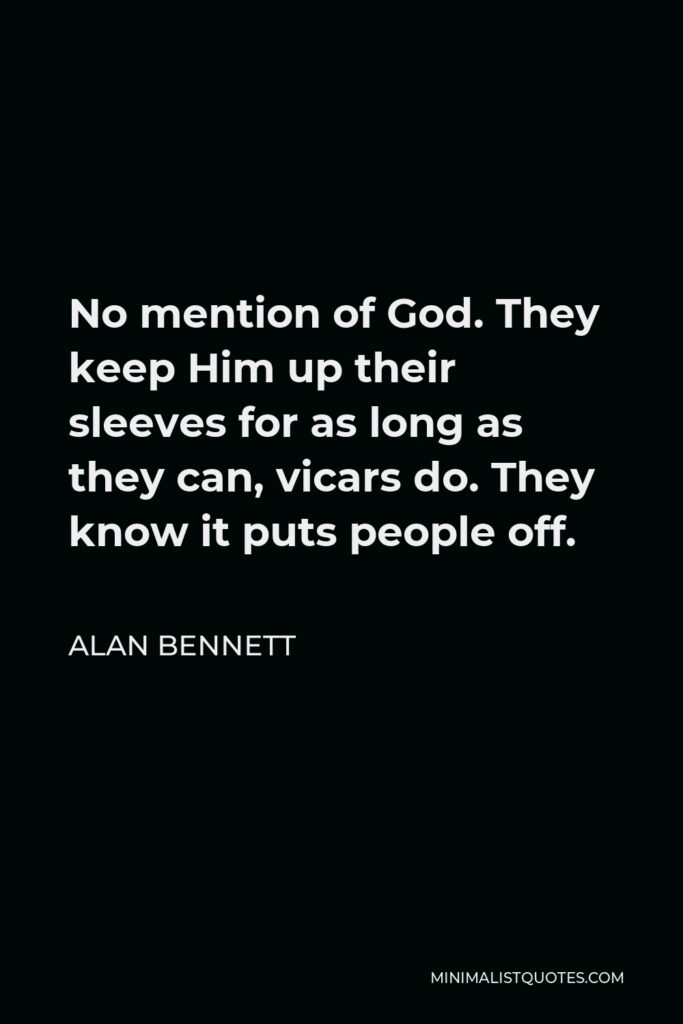 Alan Bennett Quote - No mention of God. They keep Him up their sleeves for as long as they can, vicars do. They know it puts people off.