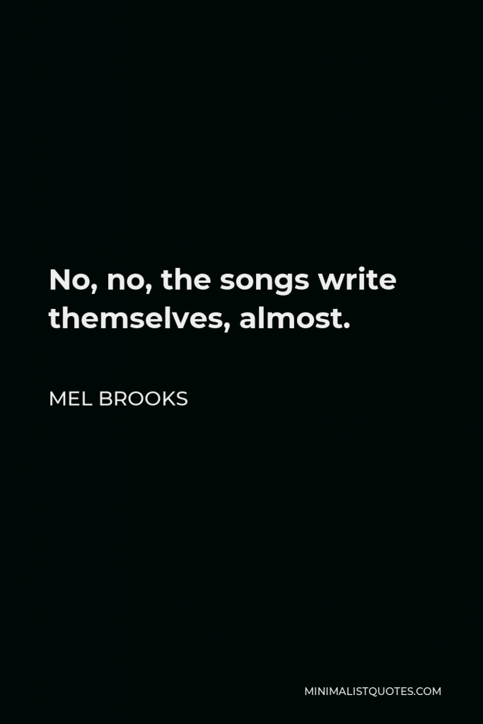 Mel Brooks Quote - No, no, the songs write themselves, almost.