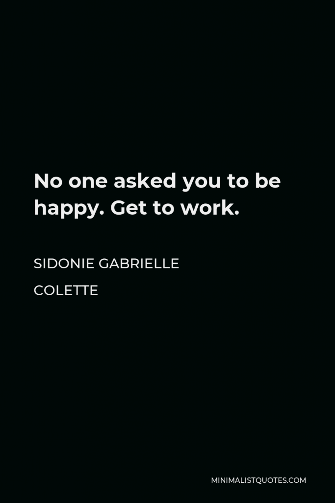 Sidonie Gabrielle Colette Quote - No one asked you to be happy. Get to work.