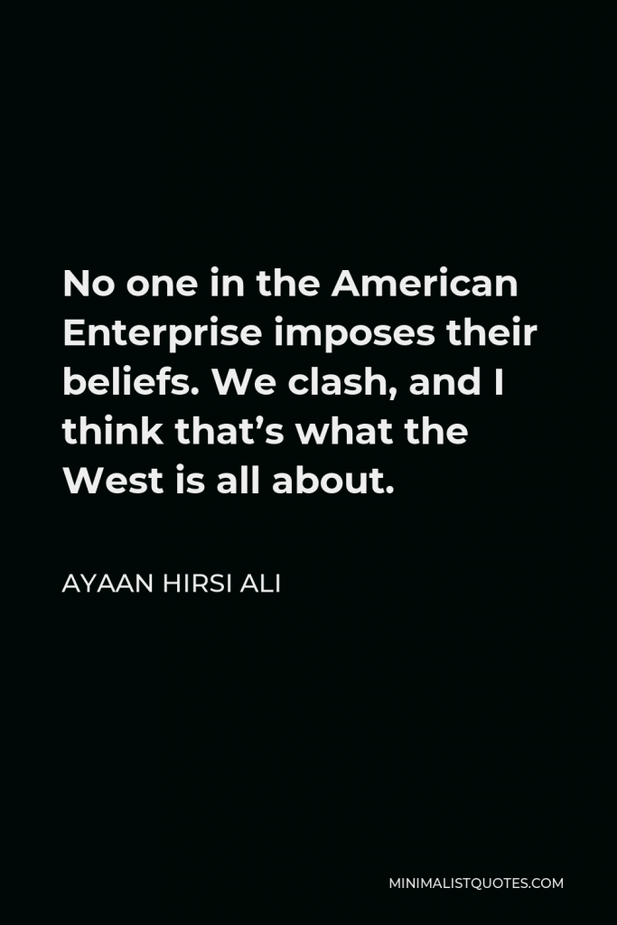Ayaan Hirsi Ali Quote - No one in the American Enterprise imposes their beliefs. We clash, and I think that’s what the West is all about.