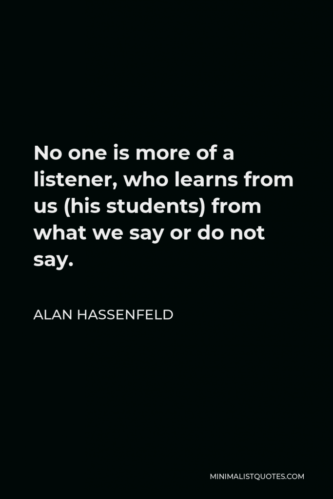 Alan Hassenfeld Quote - No one is more of a listener, who learns from us (his students) from what we say or do not say.