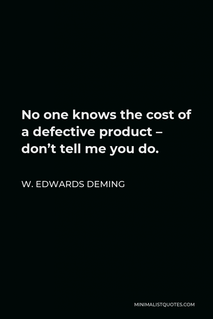 W. Edwards Deming Quote - No one knows the cost of a defective product – don’t tell me you do.