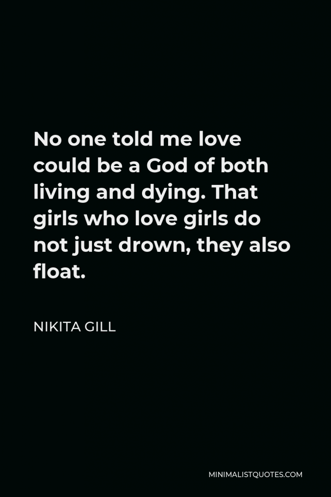 Nikita Gill Quote - No one told me love could be a God of both living and dying. That girls who love girls do not just drown, they also float.