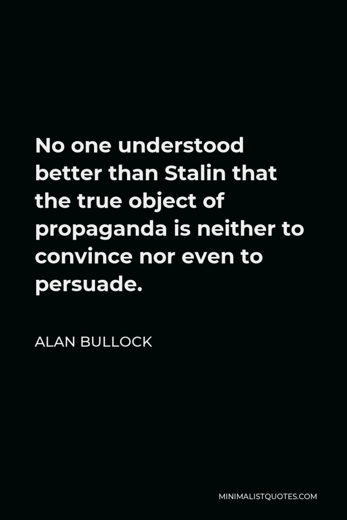 Alan Bullock Quote - No one understood better than Stalin that the true object of propaganda is neither to convince nor even to persuade.