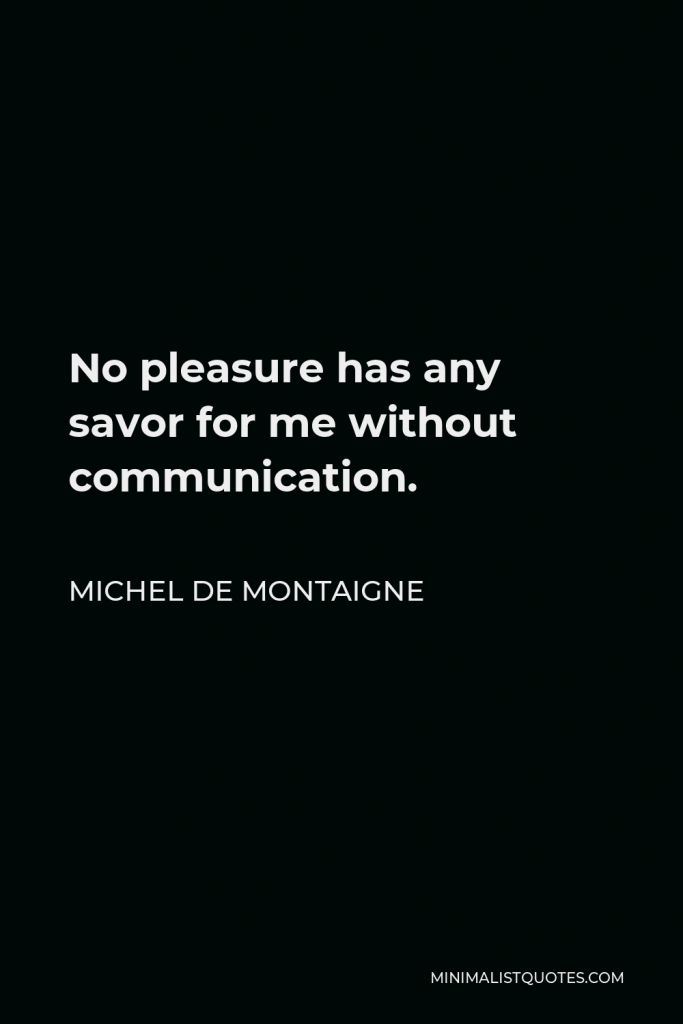 Michel de Montaigne Quote - No pleasure has any savor for me without communication.