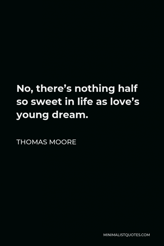 Thomas Moore Quote - No, there’s nothing half so sweet in life as love’s young dream.