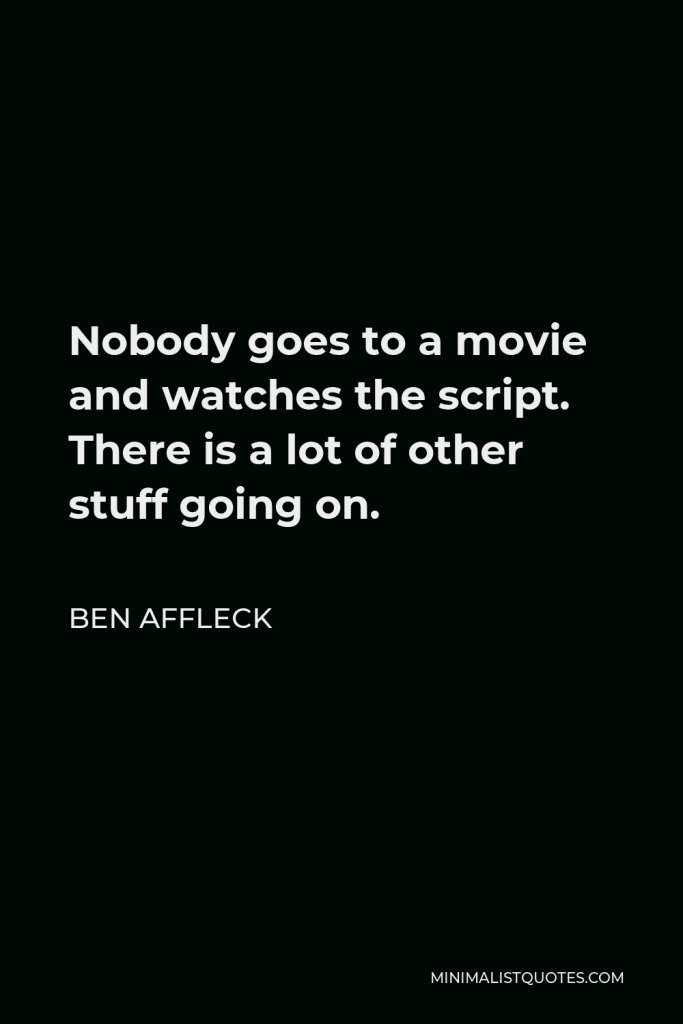 Ben Affleck Quote - Nobody goes to a movie and watches the script. There is a lot of other stuff going on.