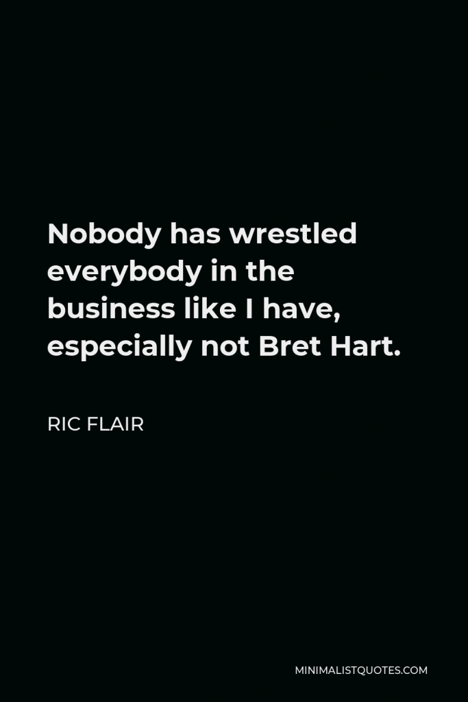 Ric Flair Quote - Nobody has wrestled everybody in the business like I have, especially not Bret Hart.