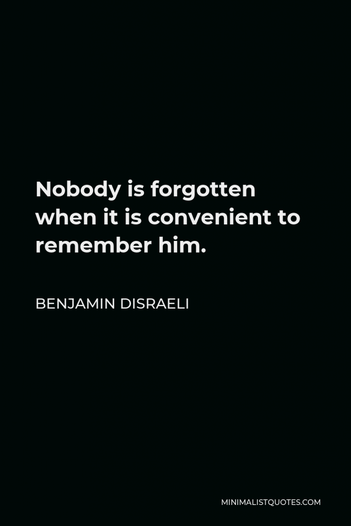 Benjamin Disraeli Quote - Nobody is forgotten when it is convenient to remember him.