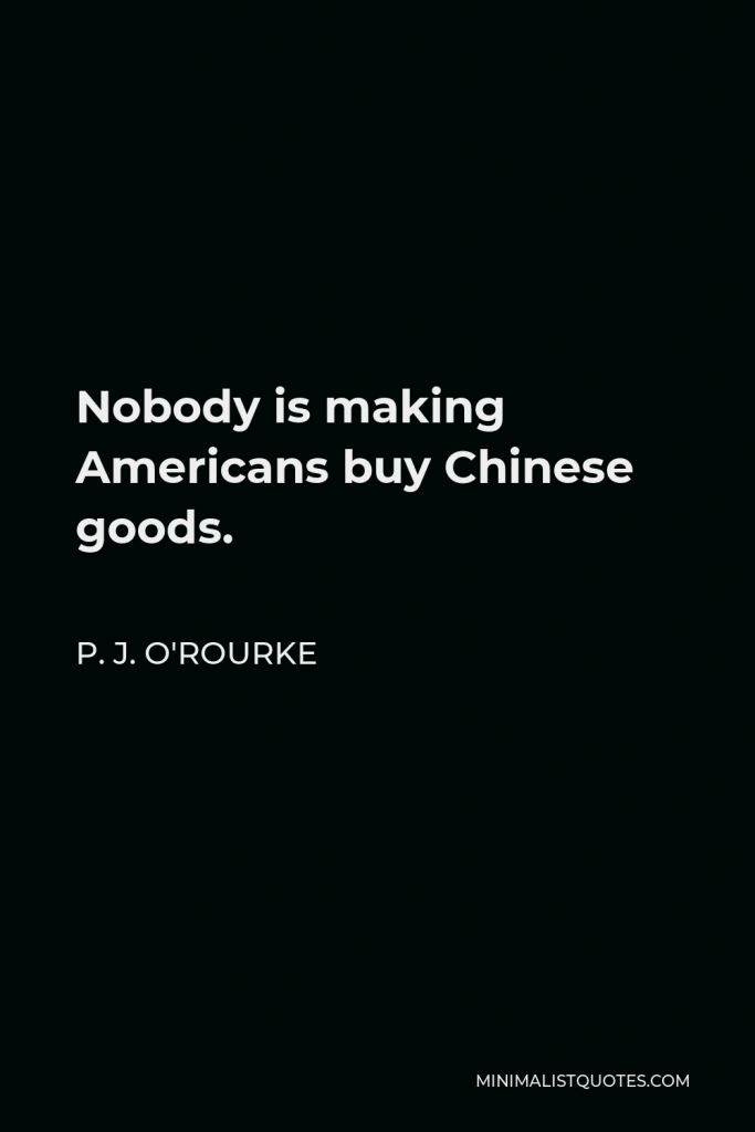 P. J. O'Rourke Quote - Nobody is making Americans buy Chinese goods.