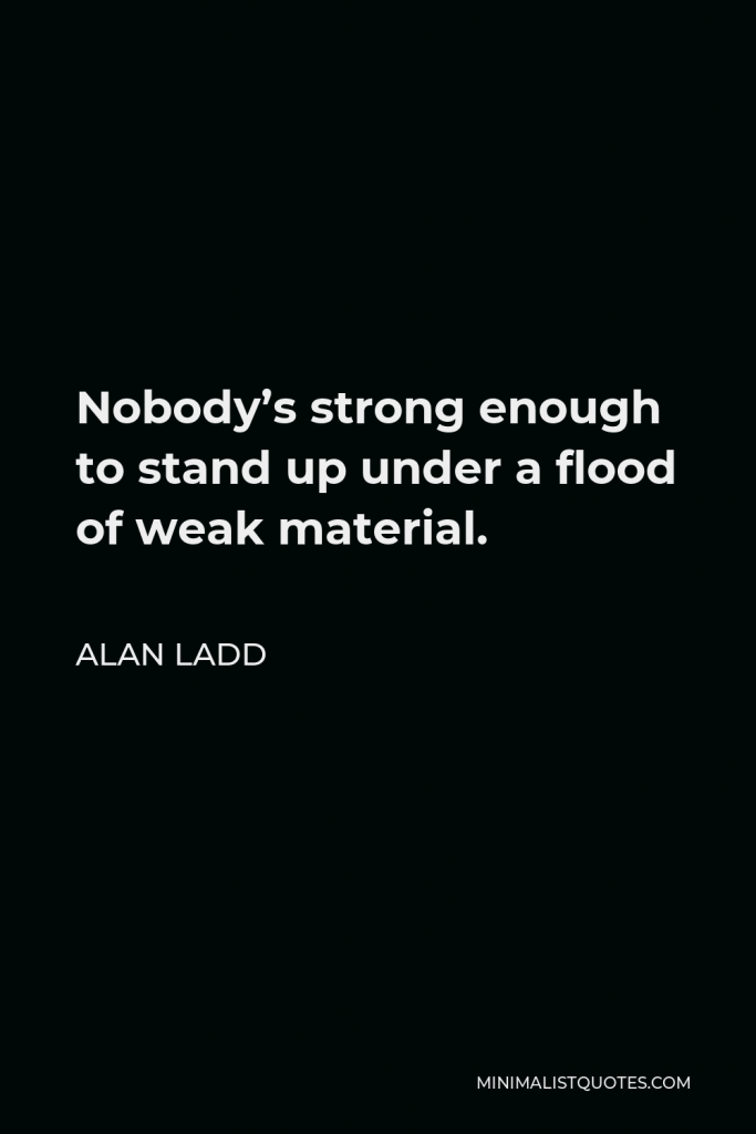 Alan Ladd Quote - Nobody’s strong enough to stand up under a flood of weak material.