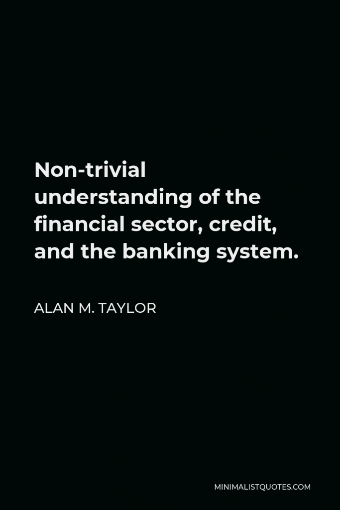 Alan M. Taylor Quote - Non-trivial understanding of the financial sector, credit, and the banking system.