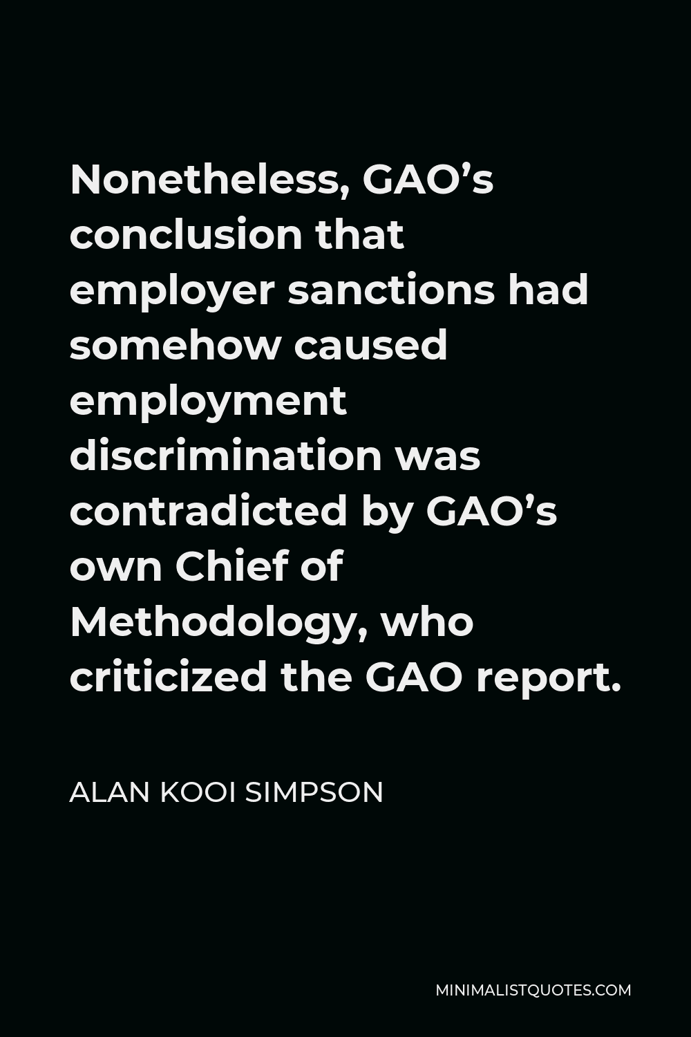 Alan Kooi Simpson Quote - Nonetheless, GAO’s conclusion that employer sanctions had somehow caused employment discrimination was contradicted by GAO’s own Chief of Methodology, who criticized the GAO report.