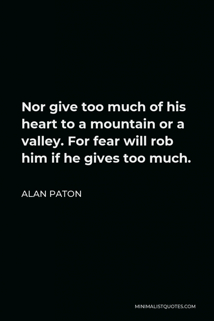 Alan Paton Quote - Nor give too much of his heart to a mountain or a valley. For fear will rob him if he gives too much.