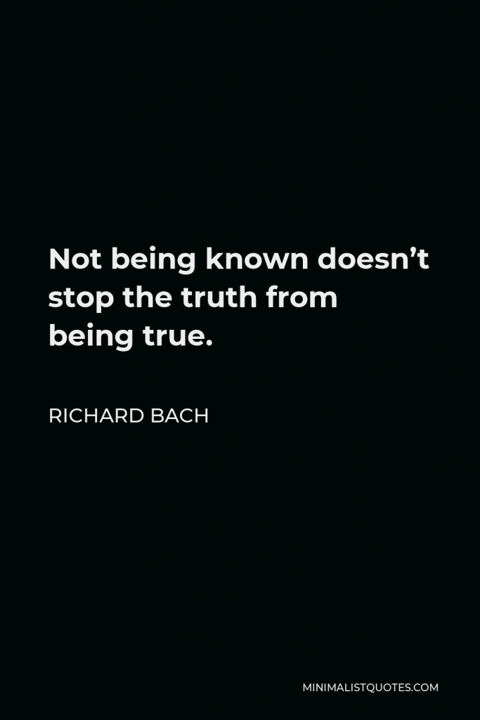 Richard Bach Quote - Not being known doesn’t stop the truth from being true.
