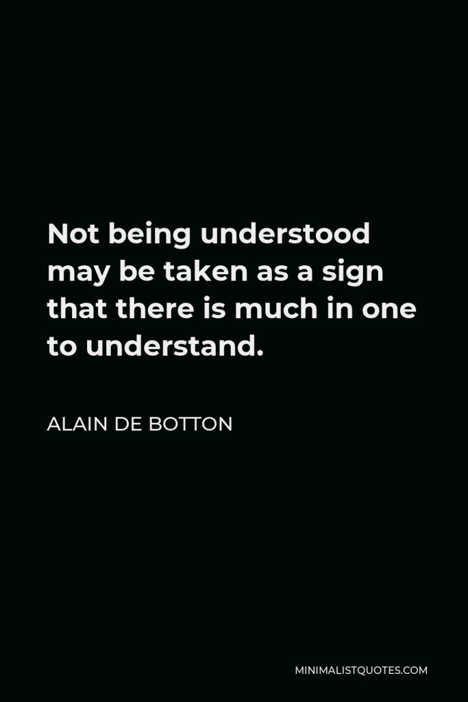 Alain de Botton Quote - Not being understood may be taken as a sign that there is much in one to understand.