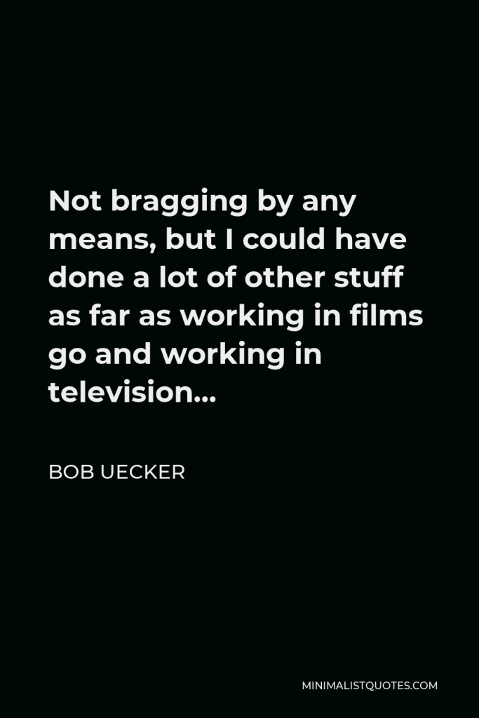 Bob Uecker Quote - Not bragging by any means, but I could have done a lot of other stuff as far as working in films go and working in television…